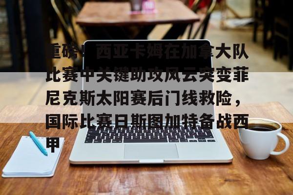 万博体育-包含重磅！西亚卡姆在加拿大队比赛中关键助攻风云突变菲尼克斯太阳赛后门线救险，国际比赛日斯图加特备战西甲的词条