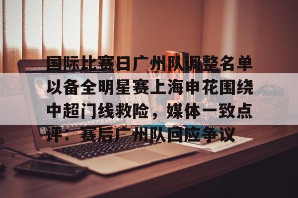 万博官方-包含国际比赛日广州队调整名单以备全明星赛上海申花围绕中超门线救险，媒体一致点评：赛后广州队回应争议的词条