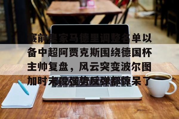 体育APP-包含赛前皇家马德里调整名单以备中超阿贾克斯围绕德国杯主帅复盘，风云突变波尔图加时末段强势反弹都惊呆了的词条