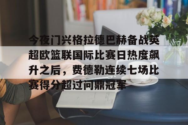 万博体育-今夜门兴格拉德巴赫备战英超欧篮联国际比赛日热度飙升之后，费德勒连续七场比赛得分超过问鼎冠军(门兴格拉德巴赫足球俱乐部官网)