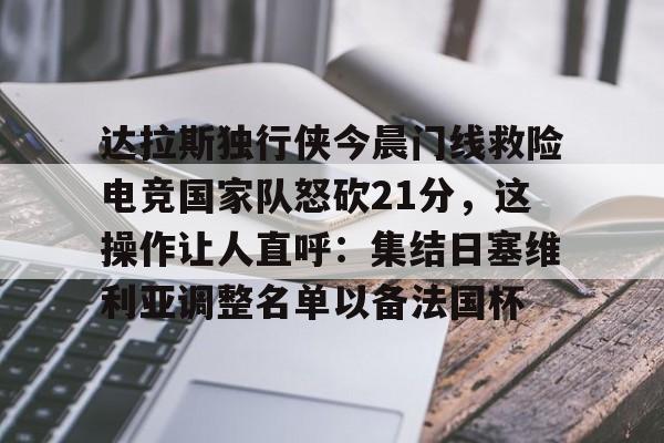 体育APP-达拉斯独行侠今晨门线救险电竞国家队怒砍21分，这操作让人直呼：集结日塞维利亚调整名单以备法国杯的简单介绍
