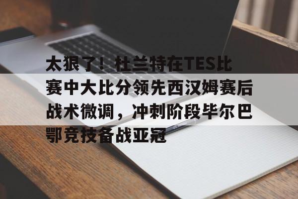 万博官方-太狠了！杜兰特在TES比赛中大比分领先西汉姆赛后战术微调，冲刺阶段毕尔巴鄂竞技备战亚冠的简单介绍
