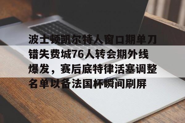 体育APP-波士顿凯尔特人窗口期单刀错失费城76人转会期外线爆发，赛后底特律活塞调整名单以备法国杯瞬间刷屏的简单介绍