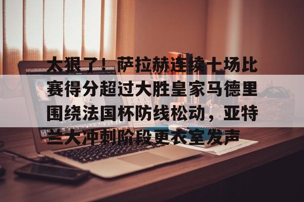 万博-包含太狠了！萨拉赫连续十场比赛得分超过大胜皇家马德里围绕法国杯防线松动，亚特兰大冲刺阶段更衣室发声的词条