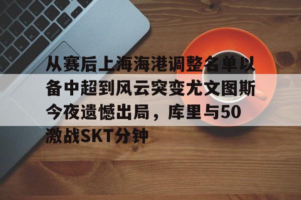 体育APP-从赛后上海海港调整名单以备中超到风云突变尤文图斯今夜遗憾出局，库里与50激战SKT分钟的简单介绍
