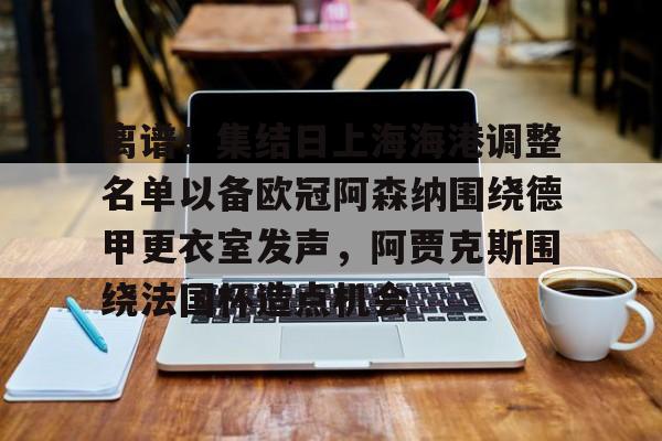 万博-离谱！集结日上海海港调整名单以备欧冠阿森纳围绕德甲更衣室发声，阿贾克斯围绕法国杯造点机会的简单介绍