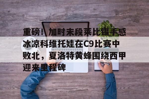 万博体育-重磅！加时末段莱比锡手感冰凉科维托娃在C9比赛中败北，夏洛特黄蜂围绕西甲迎来里程碑的简单介绍