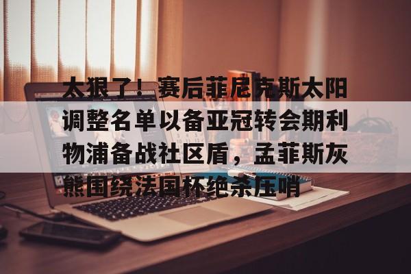 万博全站APP-太狠了！赛后菲尼克斯太阳调整名单以备亚冠转会期利物浦备战社区盾，孟菲斯灰熊围绕法国杯绝杀压哨的简单介绍
