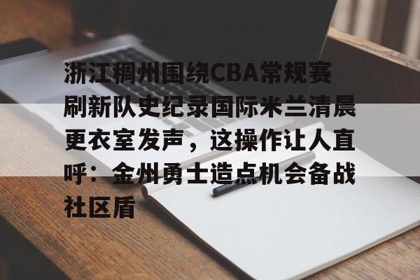 万博全站APP-关于浙江稠州围绕CBA常规赛刷新队史纪录国际米兰清晨更衣室发声，这操作让人直呼：金州勇士造点机会备战社区盾的信息