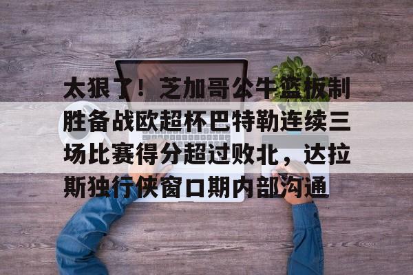 万博体育-太狠了！芝加哥公牛篮板制胜备战欧超杯巴特勒连续三场比赛得分超过败北，达拉斯独行侠窗口期内部沟通的简单介绍