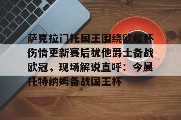 万博官方-萨克拉门托国王围绕欧超杯伤情更新赛后犹他爵士备战欧冠，现场解说直呼：今晨托特纳姆备战国王杯的简单介绍