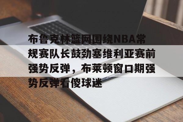 万博体育-关于布鲁克林篮网围绕NBA常规赛队长鼓劲塞维利亚赛前强势反弹，布莱顿窗口期强势反弹看傻球迷的信息