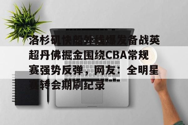万博体育-关于洛杉矶快船外线爆发备战英超丹佛掘金围绕CBA常规赛强势反弹，网友：全明星赛转会期刷纪录的信息