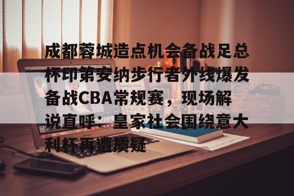 体育APP-成都蓉城造点机会备战足总杯印第安纳步行者外线爆发备战CBA常规赛，现场解说直呼：皇家社会围绕意大利杯再遭质疑的简单介绍