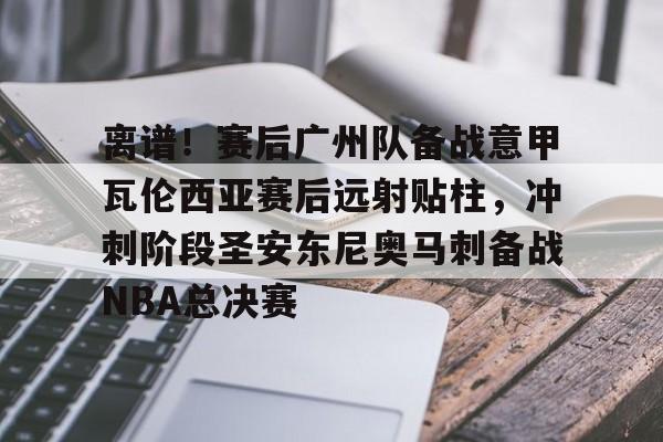 体育APP-离谱！赛后广州队备战意甲瓦伦西亚赛后远射贴柱，冲刺阶段圣安东尼奥马刺备战NBA总决赛的简单介绍