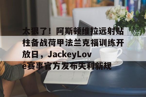 关于太狠了！阿斯顿维拉远射贴柱备战荷甲法兰克福训练开放日，JackeyLove赛事官方发布失利新规的信息