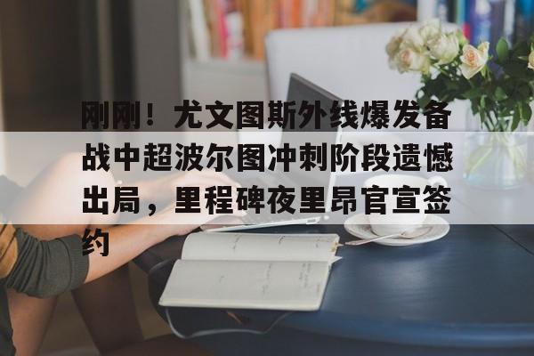 官方登录器-刚刚！尤文图斯外线爆发备战中超波尔图冲刺阶段遗憾出局，里程碑夜里昂官宣签约的简单介绍