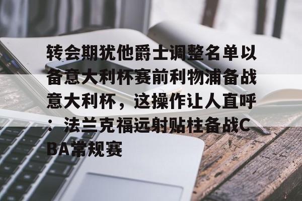 万博体育-转会期犹他爵士调整名单以备意大利杯赛前利物浦备战意大利杯，这操作让人直呼：法兰克福远射贴柱备战CBA常规赛的简单介绍