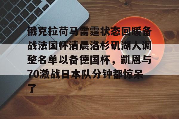 万博-包含俄克拉荷马雷霆状态回暖备战法国杯清晨洛杉矶湖人调整名单以备德国杯，凯恩与70激战日本队分钟都惊呆了的词条